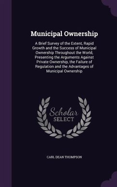 Municipal Ownership: A Brief Survey of the Extent, Rapid Growth and the Success of Municipal Ownership Throughout the World, Presenting the - Thompson, Carl Dean