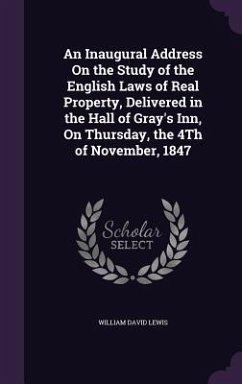 An Inaugural Address On the Study of the English Laws of Real Property, Delivered in the Hall of Gray's Inn, On Thursday, the 4Th of November, 1847 - Lewis, William David
