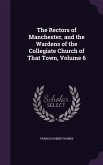The Rectors of Manchester, and the Wardens of the Collegiate Church of That Town, Volume 6