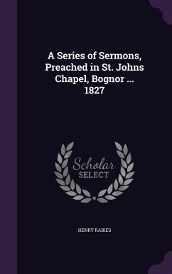 A Series of Sermons, Preached in St. Johns Chapel, Bognor ... 1827 - Raikes, Henry