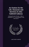 An Oration On the Life, Character and Services of John Caldwell Calhoun: Delivered On the 21St Nov., 1850, in Charleston, S. C., at the Request of the