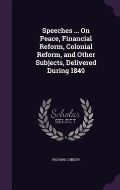 Speeches ... On Peace, Financial Reform, Colonial Reform, and Other Subjects, Delivered During 1849 - Cobden, Richard