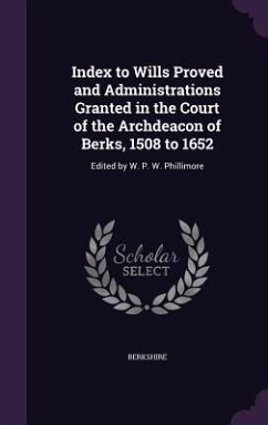 Index to Wills Proved and Administrations Granted in the Court of the Archdeacon of Berks, 1508 to 1652: Edited by W. P. W. Phillimore - Berkshire
