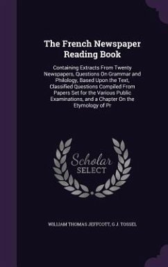 The French Newspaper Reading Book: Containing Extracts From Twenty Newspapers, Questions On Grammar and Philology, Based Upon the Text, Classified Que - Jeffcott, William Thomas; Tossel, G. J.