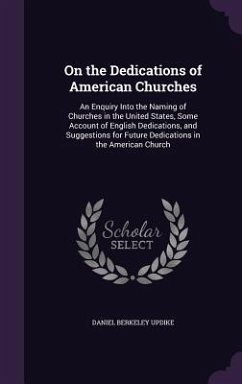 On the Dedications of American Churches: An Enquiry Into the Naming of Churches in the United States, Some Account of English Dedications, and Suggest - Updike, Daniel Berkeley