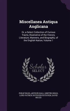 Miscellanea Antiqua Anglicana: Or, a Select Collection of Curious Tracts, Illustrative of the History, Literature, Manners, and Biography, of the Eng - Bliss, Philip; Hall, Arthur; Higgs, Griffin