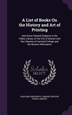 A List of Books On the History and Art of Printing: And Some Related Subjects in the Public Library of the City of Boston and the Libraries of Harvard