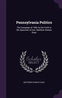 Pennsylvania Politics: The Campaign of 1900 As Set Forth in the Speeches of Hon. Matthew Stanley Quay - Quay, Matthew Stanley