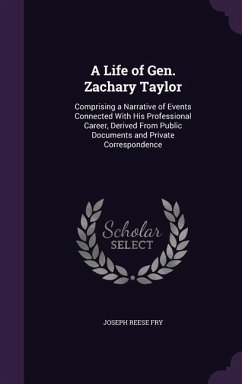 A Life of Gen. Zachary Taylor: Comprising a Narrative of Events Connected With His Professional Career, Derived From Public Documents and Private Cor - Fry, Joseph Reese