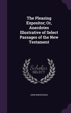 The Pleasing Expositor; Or, Anecdotes Illustrative of Select Passages of the New Testament - Whitecross, John