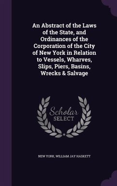 An Abstract of the Laws of the State, and Ordinances of the Corporation of the City of New York in Relation to Vessels, Wharves, Slips, Piers, Basins, Wrecks & Salvage - York, New; Haskett, William Jay