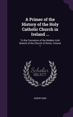 A Primer of the History of the Holy Catholic Church in Ireland ... - King, Robert