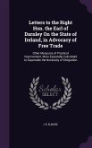 Letters to the Right Hon. the Earl of Darnley On the State of Ireland, in Advocacy of Free Trade: Other Measures of Practical Improvement, More Especi