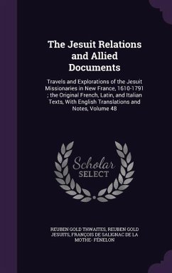 The Jesuit Relations and Allied Documents: Travels and Explorations of the Jesuit Missionaries in New France, 1610-1791; the Original French, Latin, a - Thwaites, Reuben Gold; Jesuits, Reuben Gold