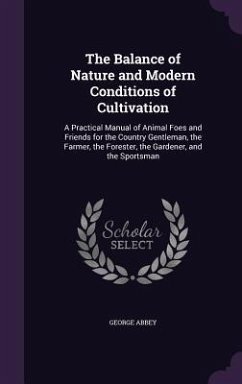 The Balance of Nature and Modern Conditions of Cultivation: A Practical Manual of Animal Foes and Friends for the Country Gentleman, the Farmer, the F - Abbey, George