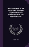An Elucidation of the Prophecies, Being an Exposition of the Books of Daniel and the Revelation
