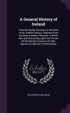 A General History of Ireland: From the Earliet Accounts to the Close of the Twelfth Century, Collected From the Most Authentic Records. in Which New