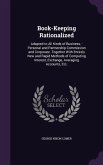 Book-Keeping Rationalized: Adapted to All Kinds of Business, -Personal and Partnership Commission and Corporate. Together With Entirely New and R