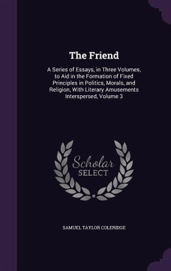 The Friend: A Series of Essays, in Three Volumes, to Aid in the Formation of Fixed Principles in Politics, Morals, and Religion, W - Coleridge, Samuel Taylor