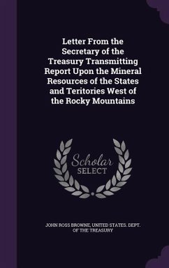 Letter From the Secretary of the Treasury Transmitting Report Upon the Mineral Resources of the States and Teritories West of the Rocky Mountains - Browne, John Ross