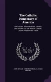 The Catholic Democracy of America: Two Essays On the Position, Growth, and Influence of the Roman Catholic Church in the United States
