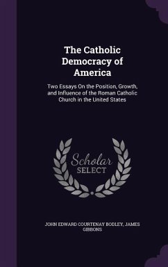 The Catholic Democracy of America: Two Essays On the Position, Growth, and Influence of the Roman Catholic Church in the United States - Bodley, John Edward Courtenay; Gibbons, James