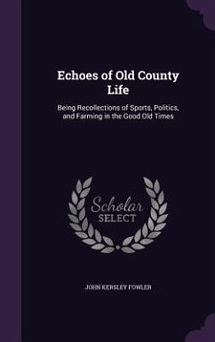 Echoes of Old County Life: Being Recollections of Sports, Politics, and Farming in the Good Old Times - Fowler, John Kersley
