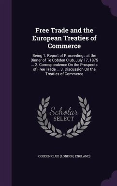 Free Trade and the European Treaties of Commerce: Being 1. Report of Proceedings at the Dinner of Te Cobden Club, July 17, 1875 ... 2. Correspondence