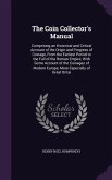 The Coin Collector's Manual: Comprising an Historical and Critical Account of the Origin and Progress of Coinage, From the Earliest Period to the F