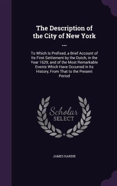 The Description of the City of New York ...: To Which Is Prefixed, a Brief Account of Its First Settlement by the Dutch, in the Year 1629; and of the - Hardie, James