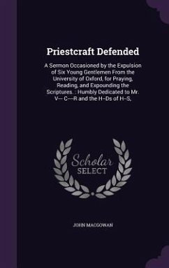 Priestcraft Defended: A Sermon Occasioned by the Expulsion of Six Young Gentlemen From the University of Oxford, for Praying, Reading, and E - Macgowan, John