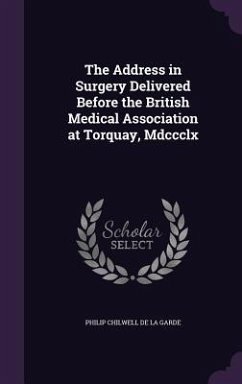 The Address in Surgery Delivered Before the British Medical Association at Torquay, Mdccclx - De La Garde, Philip Chilwell