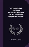 An Elementary Treatise On Magisterial Law and On the Practice of Magistrates' Courts