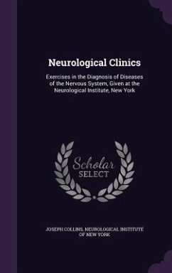 Neurological Clinics: Exercises in the Diagnosis of Diseases of the Nervous System, Given at the Neurological Institute, New York - Collins, Joseph