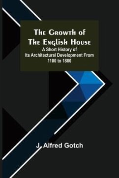 The Growth of the English House; A short history of its architectural development from 1100 to 1800 - Alfred Gotch, J.