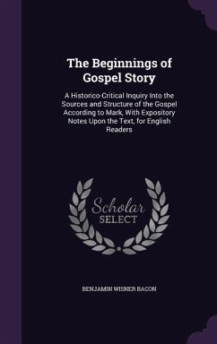 The Beginnings of Gospel Story: A Historico-Critical Inquiry Into the Sources and Structure of the Gospel According to Mark, With Expository Notes Upo - Bacon, Benjamin Wisner