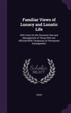 Familiar Views of Lunacy and Lunatic Life: With Hints On the Personal Care and Management of Those Who Are Afflicted With Temporary Or Permanent Deran - Views