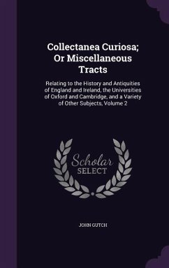 Collectanea Curiosa; Or Miscellaneous Tracts: Relating to the History and Antiquities of England and Ireland, the Universities of Oxford and Cambridge - Gutch, John