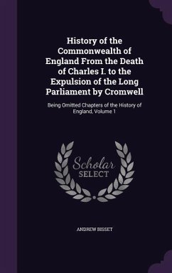 History of the Commonwealth of England From the Death of Charles I. to the Expulsion of the Long Parliament by Cromwell: Being Omitted Chapters of the - Bisset, Andrew