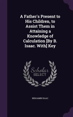 A Father's Present to His Children, to Assist Them in Attaining a Knowledge of Calculation [By B. Isaac. With] Key - Isaac, Benjamin