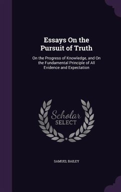 Essays On the Pursuit of Truth: On the Progress of Knowledge, and On the Fundamental Principle of All Evidence and Expectation - Bailey, Samuel