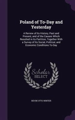 Poland of To-Day and Yesterday: A Review of Its History, Past and Present, and of the Causes Which Resulted in Its Partition, Together With a Survey o - Winter, Nevin Otto