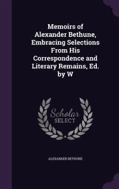 Memoirs of Alexander Bethune, Embracing Selections From His Correspondence and Literary Remains, Ed. by W - Bethune, Alexander