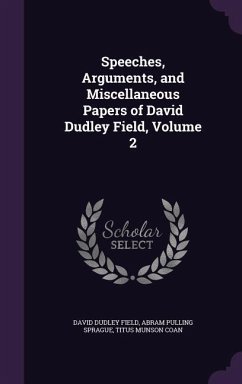 Speeches, Arguments, and Miscellaneous Papers of David Dudley Field, Volume 2 - Field, David Dudley; Sprague, Abram Pulling; Coan, Titus Munson