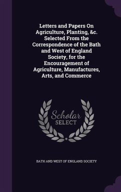 Letters and Papers On Agriculture, Planting, &c. Selected From the Correspondence of the Bath and West of England Society, for the Encouragement of Ag