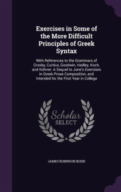 Exercises in Some of the More Difficult Principles of Greek Syntax: With References to the Grammars of Crosby, Curtius, Goodwin, Hadley, Koch, and Küh - Boise, James Robinson