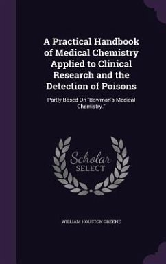 A Practical Handbook of Medical Chemistry Applied to Clinical Research and the Detection of Poisons: Partly Based On Bowman's Medical Chemistry. - Greene, William Houston