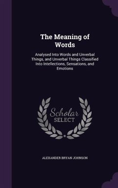 The Meaning of Words: Analysed Into Words and Unverbal Things, and Unverbal Things Classified Into Intellections, Sensations, and Emotions - Johnson, Alexander Bryan