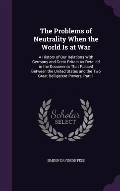 The Problems of Neutrality When the World Is at War: A History of Our Relations With Germany and Great Britain As Detailed in the Documents That Passe - Fess, Simeon Davidson