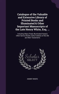 Catalogue of the Valuable and Extensive Library of Printed Books and Illuminated & Other Important Manuscripts of the Late Henry White, Esq. ...: Incl - White, Henry